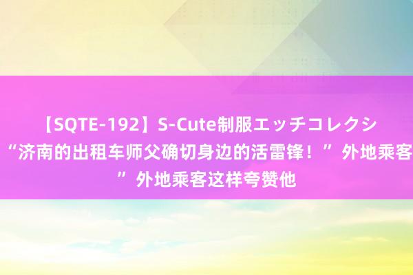 【SQTE-192】S-Cute制服エッチコレクション 8時間 “济南的出租车师父确切身边的活雷锋！” 外地乘客这样夸赞他