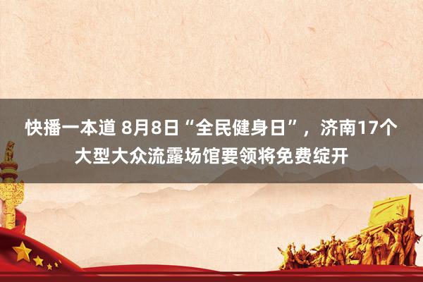 快播一本道 8月8日“全民健身日”，济南17个大型大众流露场馆要领将免费绽开