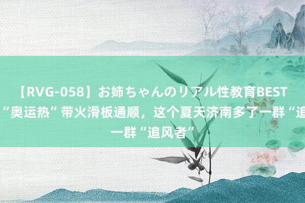 【RVG-058】お姉ちゃんのリアル性教育BEST vol.2 “奥运热”带火滑板通顺，这个夏天济南多了一群“追风者”