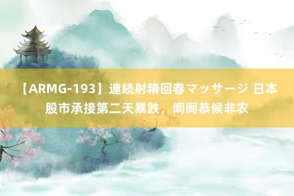 【ARMG-193】連続射精回春マッサージ 日本股市承接第二天暴跌，阛阓恭候非农