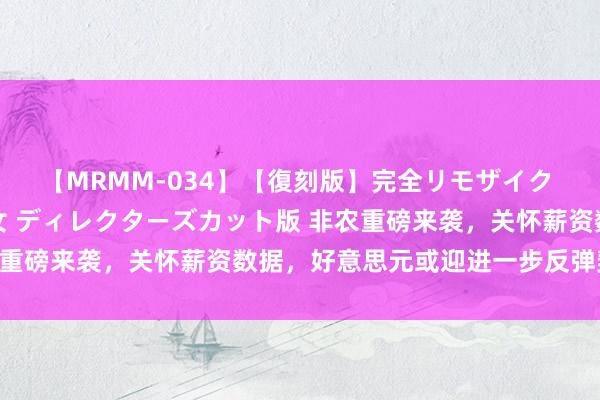 【MRMM-034】【復刻版】完全リモザイク 白石ひとみの奥様は魔女 ディレクターズカット版 非农重磅来袭，关怀薪资数据，好意思元或迎进一步反弹契机？