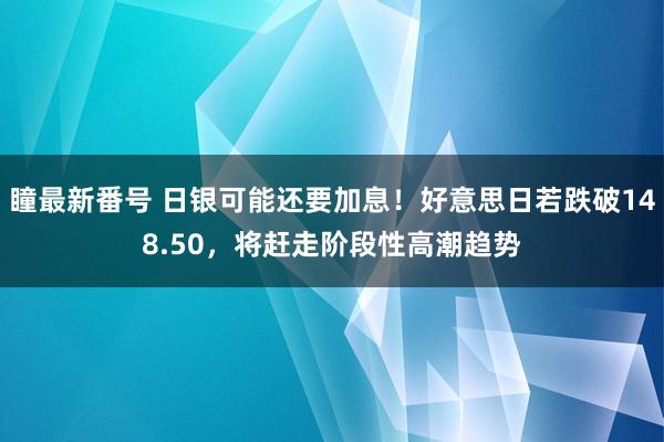 瞳最新番号 日银可能还要加息！好意思日若跌破148.50，将赶走阶段性高潮趋势