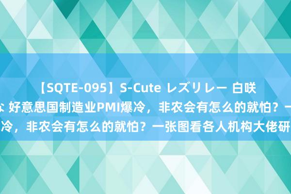 【SQTE-095】S-Cute レズリレー 白咲碧 瞳 有本沙世 彩城ゆりな 好意思国制造业PMI爆冷，非农会有怎么的就怕？一张图看各人机构大佬研究