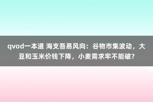 qvod一本道 海支吾易风向：谷物市集波动，大豆和玉米价钱下降，小麦需求牢不能破？