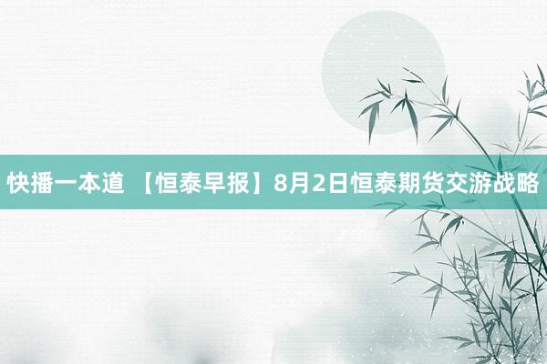 快播一本道 【恒泰早报】8月2日恒泰期货交游战略