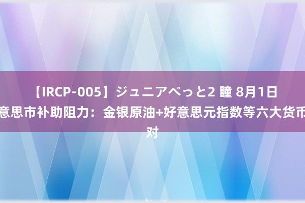 【IRCP-005】ジュニアぺっと2 瞳 8月1日好意思市补助阻力：金银原油+好意思元指数等六大货币对