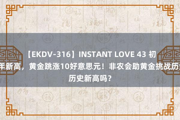 【EKDV-316】INSTANT LOVE 43 初请创近一年新高，黄金跳涨10好意思元！非农会助黄金挑战历史新高吗？