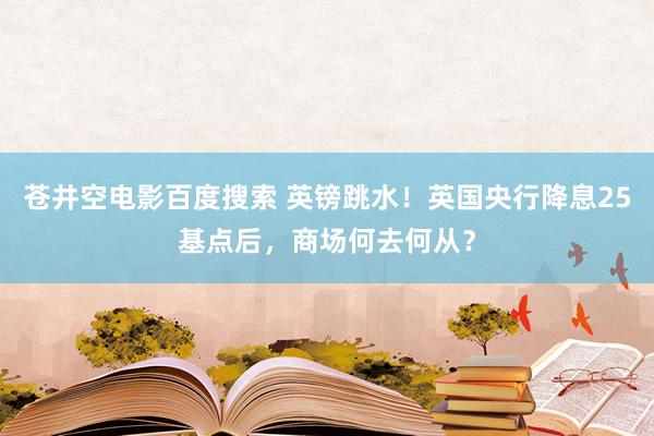 苍井空电影百度搜索 英镑跳水！英国央行降息25基点后，商场何去何从？