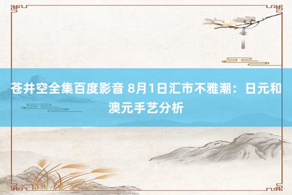 苍井空全集百度影音 8月1日汇市不雅潮：日元和澳元手艺分析