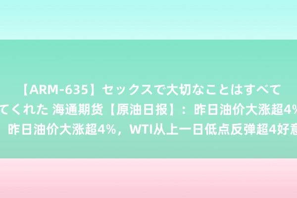 【ARM-635】セックスで大切なことはすべて君とのオナニーが教えてくれた 海通期货【原油日报】：昨日油价大涨超4%，WTI从上一日低点反弹超4好意思元