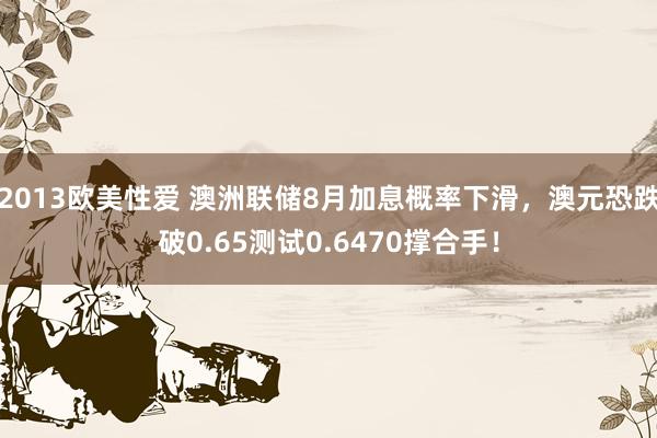 2013欧美性爱 澳洲联储8月加息概率下滑，澳元恐跌破0.65测试0.6470撑合手！