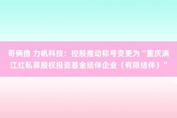 哥俩撸 力帆科技：控股推动称号变更为“重庆满江红私募股权投资基金结伴企业（有限结伴）”