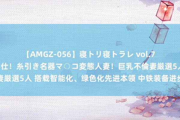 【AMGZ-056】寝トリ寝トラレ vol.7 巨乳むっちむちパイズリ奉仕！糸引き名器マ○コ変態人妻！巨乳不倫妻厳選5人 搭载智能化、绿色化先进本领 中铁装备进步盾构机制造水平