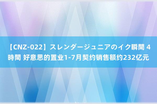 【CNZ-022】スレンダージュニアのイク瞬間 4時間 好意思的置业1-7月契约销售额约232亿元