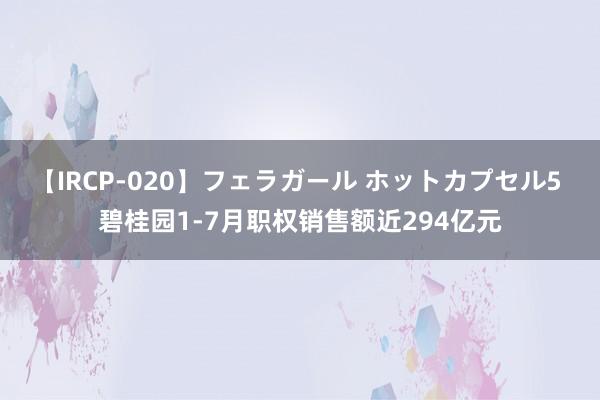 【IRCP-020】フェラガール ホットカプセル5 碧桂园1-7月职权销售额近294亿元