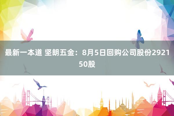 最新一本道 坚朗五金：8月5日回购公司股份292150股