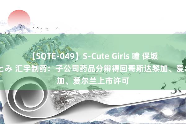 【SQTE-049】S-Cute Girls 瞳 保坂えり 朝倉ことみ 汇宇制药：子公司药品分辩得回哥斯达黎加、爱尔兰上市许可