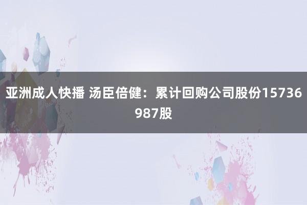 亚洲成人快播 汤臣倍健：累计回购公司股份15736987股