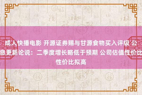 成人快播电影 开源证券赐与甘源食物买入评级 公司信息更新论说：二季度增长略低于预期 公司估值性价比拟高