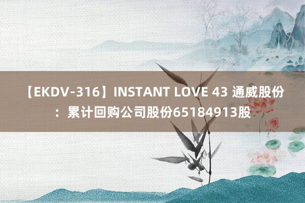 【EKDV-316】INSTANT LOVE 43 通威股份：累计回购公司股份65184913股