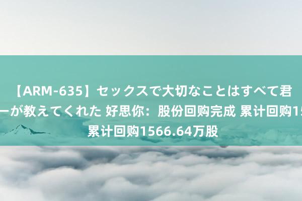 【ARM-635】セックスで大切なことはすべて君とのオナニーが教えてくれた 好思你：股份回购完成 累计回购1566.64万股