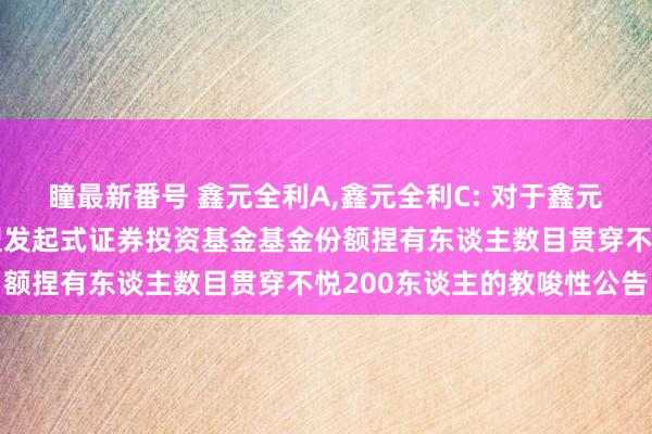 瞳最新番号 鑫元全利A,鑫元全利C: 对于鑫元全利一年如期洞开债券型发起式证券投资基金基金份额捏有东谈主数目贯穿不悦200东谈主的教唆性公告