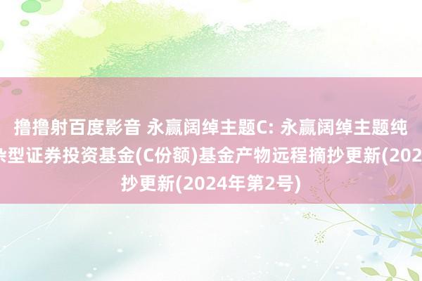 撸撸射百度影音 永赢阔绰主题C: 永赢阔绰主题纯真建立混杂型证券投资基金(C份额)基金产物远程摘抄更新(2024年第2号)