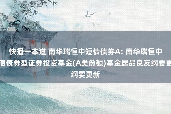 快播一本道 南华瑞恒中短债债券A: 南华瑞恒中短债债券型证券投资基金(A类份额)基金居品良友纲要更新