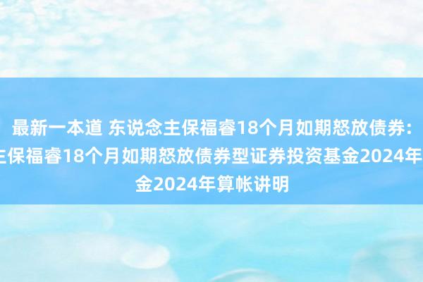 最新一本道 东说念主保福睿18个月如期怒放债券: 东说念主保福睿18个月如期怒放债券型证券投资基金2024年算帐讲明