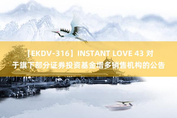 【EKDV-316】INSTANT LOVE 43 对于旗下部分证券投资基金增多销售机构的公告