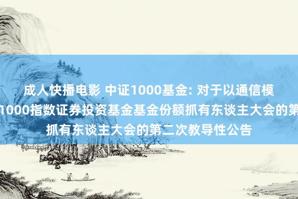 成人快播电影 中证1000基金: 对于以通信模式召开华宝中证1000指数证券投资基金基金份额抓有东谈主大会的第二次教导性公告