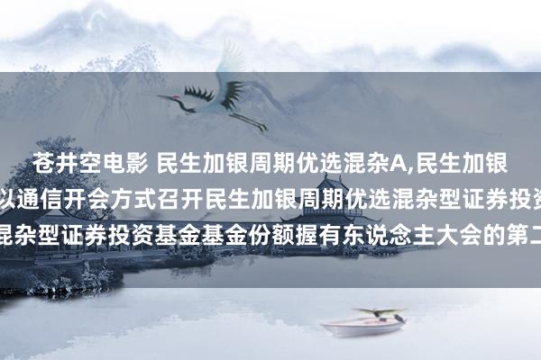 苍井空电影 民生加银周期优选混杂A,民生加银周期优选混杂C: 对于以通信开会方式召开民生加银周期优选混杂型证券投资基金基金份额握有东说念主大会的第二次指示性公告