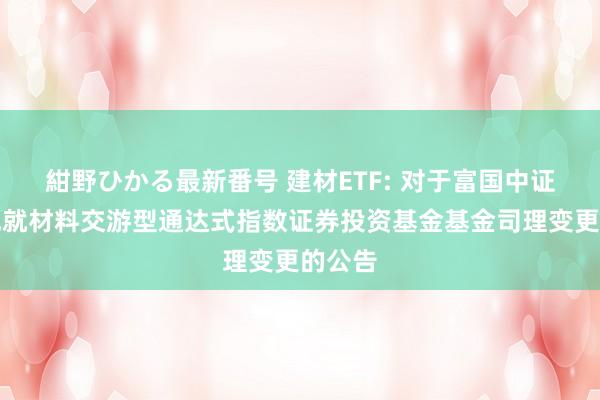 紺野ひかる最新番号 建材ETF: 对于富国中证全指成就材料交游型通达式指数证券投资基金基金司理变更的公告