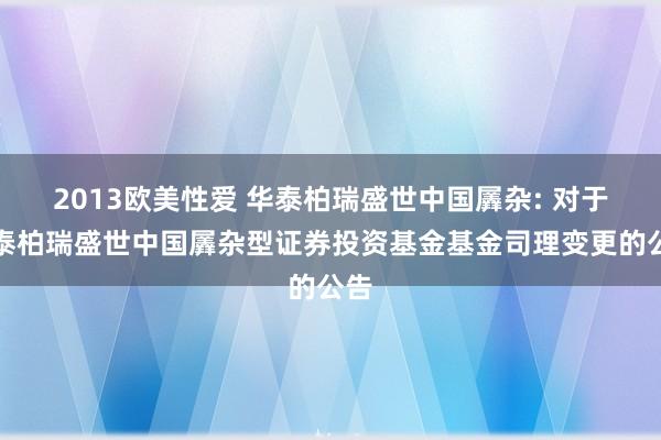 2013欧美性爱 华泰柏瑞盛世中国羼杂: 对于华泰柏瑞盛世中国羼杂型证券投资基金基金司理变更的公告