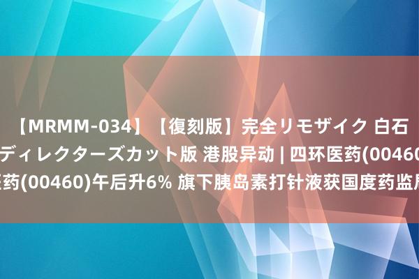 【MRMM-034】【復刻版】完全リモザイク 白石ひとみの奥様は魔女 ディレクターズカット版 港股异动 | 四环医药(00460)午后升6% 旗下胰岛素打针液获国度药监局批准上市