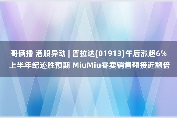 哥俩撸 港股异动 | 普拉达(01913)午后涨超6% 上半年纪迹胜预期 MiuMiu零卖销售额接近翻倍