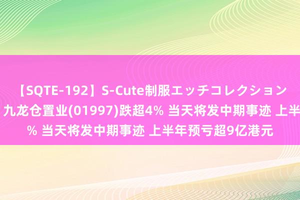 【SQTE-192】S-Cute制服エッチコレクション 8時間 港股异动 | 九龙仓置业(01997)跌超4% 当天将发中期事迹 上半年预亏超9亿港元