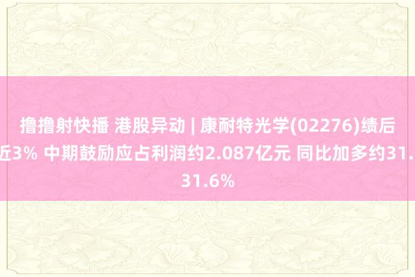 撸撸射快播 港股异动 | 康耐特光学(02276)绩后涨近3% 中期鼓励应占利润约2.087亿元 同比加多约31.6%