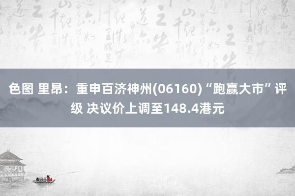 色图 里昂：重申百济神州(06160)“跑赢大市”评级 决议价上调至148.4港元