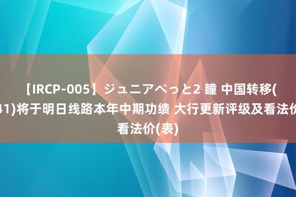 【IRCP-005】ジュニアぺっと2 瞳 中国转移(00941)将于明日线路本年中期功绩 大行更新评级及看法价(表)