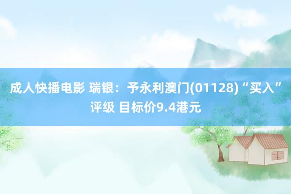 成人快播电影 瑞银：予永利澳门(01128)“买入”评级 目标价9.4港元