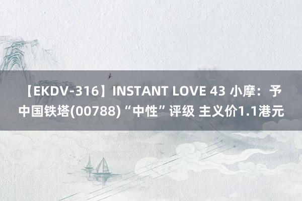 【EKDV-316】INSTANT LOVE 43 小摩：予中国铁塔(00788)“中性”评级 主义价1.1港元