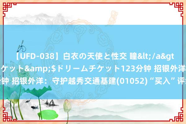 【UFD-038】白衣の天使と性交 瞳</a>2013-05-17ドリームチケット&$ドリームチケット123分钟 招银外洋：守护越秀交通基建(01052)“买入”评级 诡计价5.9港元