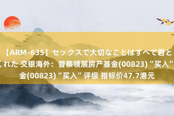 【ARM-635】セックスで大切なことはすべて君とのオナニーが教えてくれた 交银海外：督察领展房产基金(00823)“买入”评级 指标价47.7港元