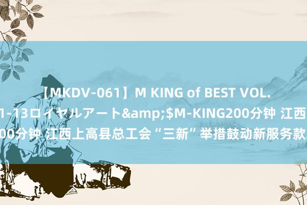 【MKDV-061】M KING of BEST VOL.1</a>2010-11-13ロイヤルアート&$M-KING200分钟 江西上高县总工会“三新”举措鼓动新服务款式办事者工会责任