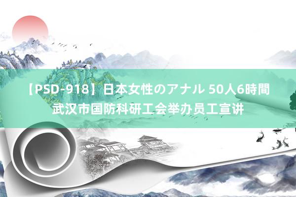 【PSD-918】日本女性のアナル 50人6時間 武汉市国防科研工会举办员工宣讲