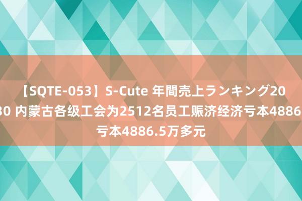 【SQTE-053】S-Cute 年間売上ランキング2013 TOP30 内蒙古各级工会为2512名员工赈济经济亏本4886.5万多元