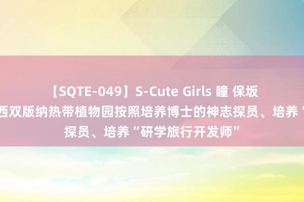 【SQTE-049】S-Cute Girls 瞳 保坂えり 朝倉ことみ 西双版纳热带植物园按照培养博士的神志探员、培养“研学旅行开发师”