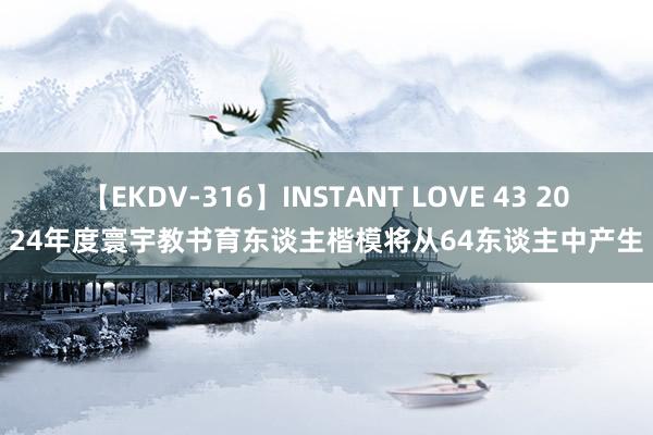 【EKDV-316】INSTANT LOVE 43 2024年度寰宇教书育东谈主楷模将从64东谈主中产生