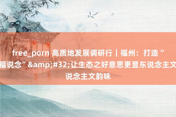 free_porn 高质地发展调研行｜福州：打造“水上福说念”&#32;让生态之好意思更显东说念主文韵味